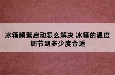 冰箱频繁启动怎么解决 冰箱的温度调节到多少度合适